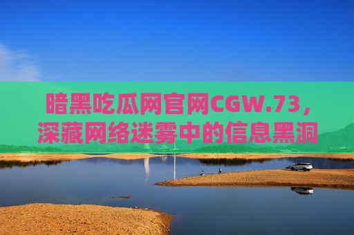 暗黑吃瓜网官网CGW.73，深藏网络迷雾中的信息黑洞揭秘