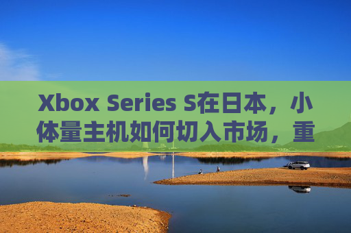 Xbox Series S在日本，小体量主机如何切入市场，重塑家用游戏体验？