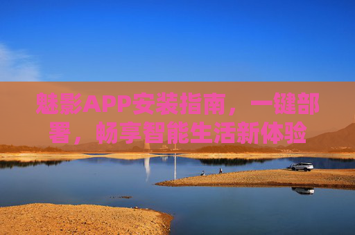 魅影APP安装指南,一键部署,畅享智能生活新体验 魅影APP安装指南,一键部署,畅享智能生活新体验