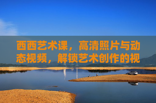 西西艺术课，高清照片与动态视频，解锁艺术创作的视觉新体验