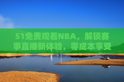 51免费观看NBA，解锁赛事直播新体验，零成本享受篮球盛宴