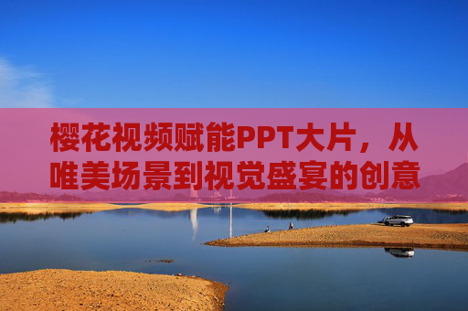 樱花视频赋能PPT大片，从唯美场景到视觉盛宴的创意升级