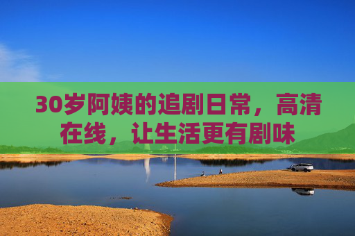 30岁阿姨的追剧日常，高清在线，让生活更有剧味