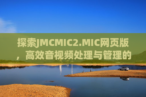 探索JMCMIC2.MIC网页版，高效音视频处理与管理的智能平台