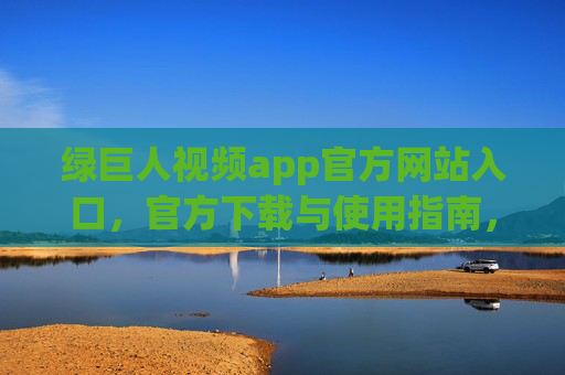 绿巨人视频app官方网站入口，官方下载与使用指南，安全畅享海量高清视频资源