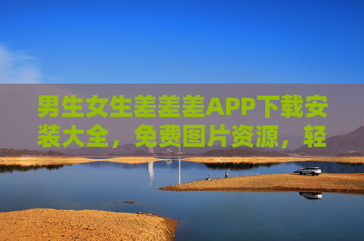 男生女生差差差APP下载安装大全，免费图片资源，轻松玩转趣味互动！