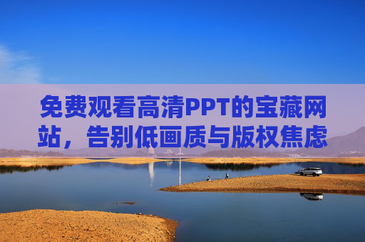 免费观看高清PPT的宝藏网站，告别低画质与版权焦虑！