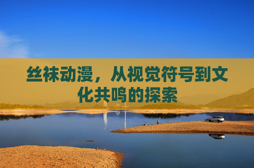 丝袜动漫，从视觉符号到文化共鸣的探索
