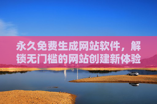 永久免费生成网站软件，解锁无门槛的网站创建新体验，轻松打造专属在线空间