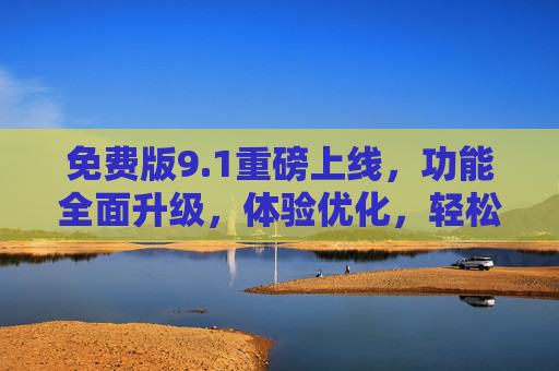 免费版9.1重磅上线，功能全面升级，体验优化，轻松畅享无门槛使用！