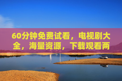 60分钟免费试看，电视剧大全，海量资源，下载观看两不误！