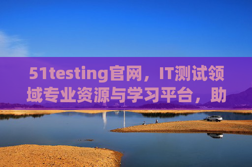 51testing官网，IT测试领域专业资源与学习平台，助力职业成长与技能提升