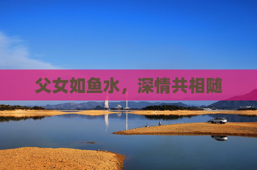父女如鱼水，深情共相随