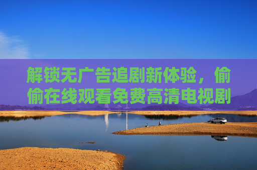 解锁无广告追剧新体验，偷偷在线观看免费高清电视剧下载全攻略