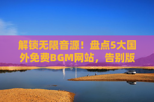 解锁无限音源！盘点5大国外免费BGM网站，告别版权烦恼与资源匮乏