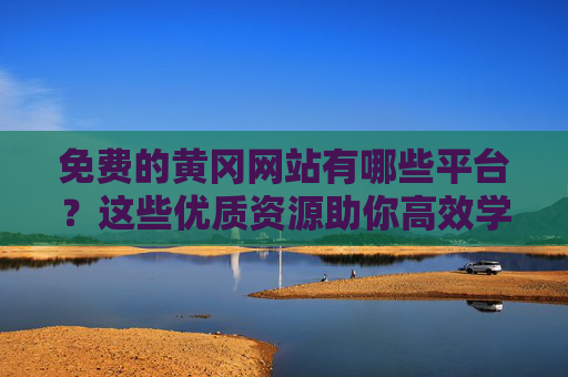 免费的黄冈网站有哪些平台？这些优质资源助你高效学习与备考