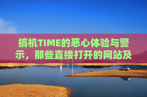 搞机TIME的恶心体验与警示，那些直接打开的网站及嘉兴圈2023的乱象反思