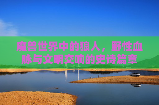 魔兽世界中的狼人，野性血脉与文明交响的史诗篇章
