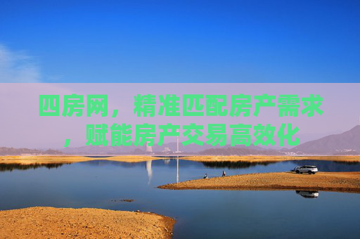 四房网，精准匹配房产需求，赋能房产交易高效化