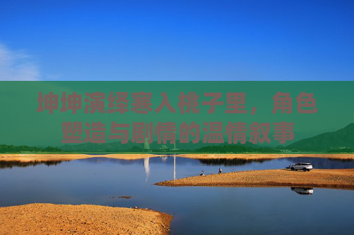 坤坤演绎寒入桃子里，角色塑造与剧情的温情叙事