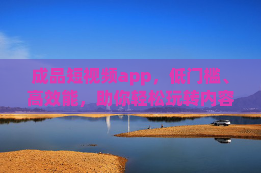 成品短视频app，低门槛、高效能，助你轻松玩转内容创作与流量变现
