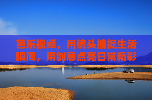 芭乐视频，用镜头捕捉生活瞬间，用创意点亮日常精彩