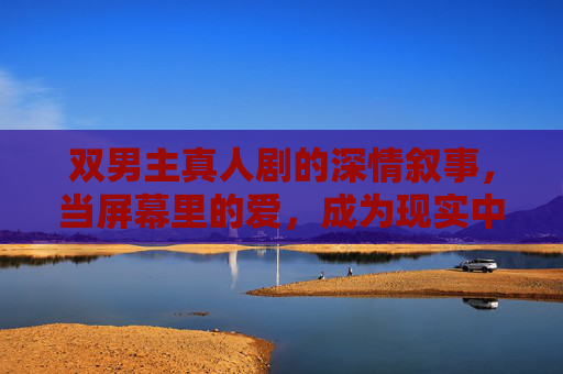 双男主真人剧的深情叙事，当屏幕里的爱，成为现实中的共鸣
