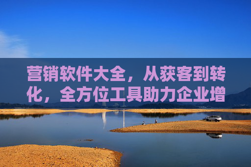 营销软件大全，从获客到转化，全方位工具助力企业增长