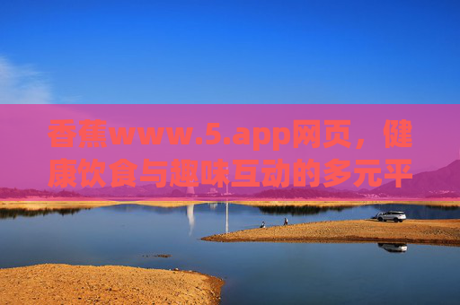 香蕉www.5.app网页，健康饮食与趣味互动的多元平台