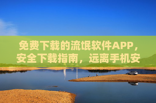 免费下载的流氓软件APP，安全下载指南，远离手机安全陷阱