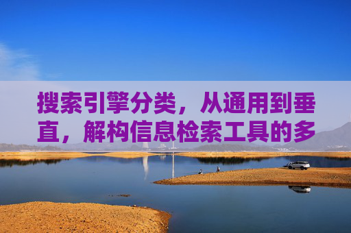 搜索引擎分类，从通用到垂直，解构信息检索工具的多元世界
