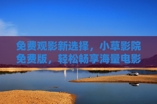免费观影新选择，小草影院免费版，轻松畅享海量电影资源无广告