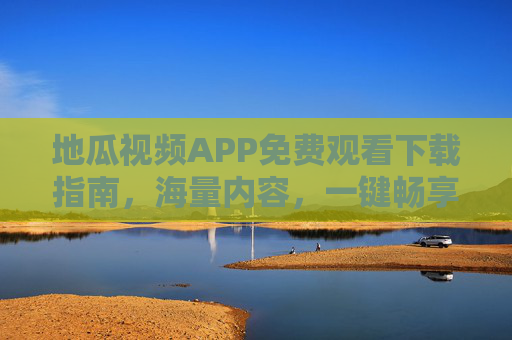 地瓜视频APP免费观看下载指南，海量内容，一键畅享