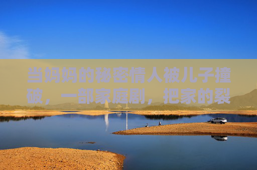 当妈妈的秘密情人被儿子撞破，一部家庭剧，把家的裂痕撕得血淋淋