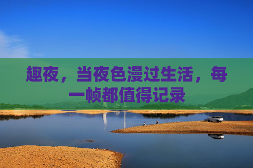 趣夜，当夜色漫过生活，每一帧都值得记录