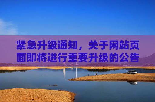 紧急升级通知，关于网站页面即将进行重要升级的公告