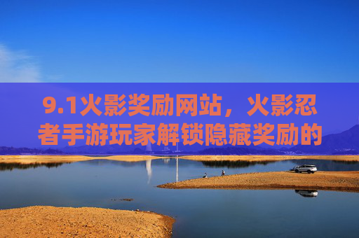 9.1火影奖励网站，火影忍者手游玩家解锁隐藏奖励的便捷通道