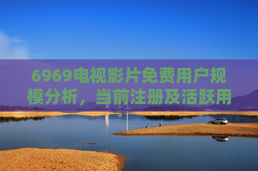 6969电视影片免费用户规模分析，当前注册及活跃用户数据解读