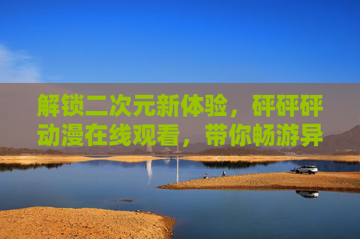 解锁二次元新体验，砰砰砰动漫在线观看，带你畅游异想天开的动画世界