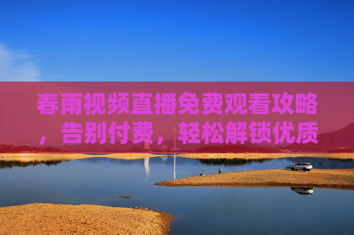 春雨视频直播免费观看攻略，告别付费，轻松解锁优质内容