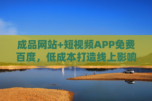 成品网站+短视频APP免费百度，低成本打造线上影响力，引爆品牌曝光的秘诀