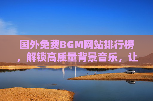 国外免费BGM网站排行榜，解锁高质量背景音乐，让你的创作更添色彩