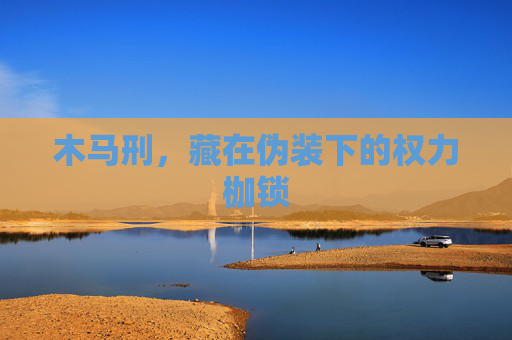 木马刑，藏在伪装下的权力枷锁