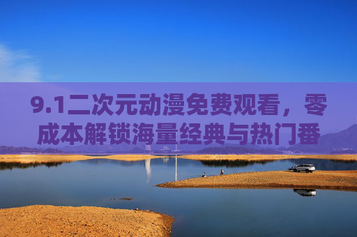 9.1二次元动漫免费观看，零成本解锁海量经典与热门番剧，畅享二次元盛宴
