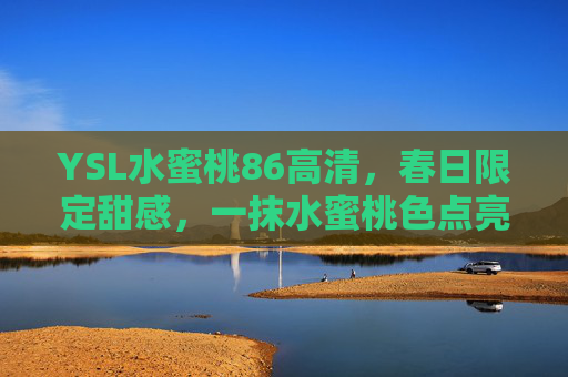 YSL水蜜桃86高清，春日限定甜感，一抹水蜜桃色点亮你的元气妆容