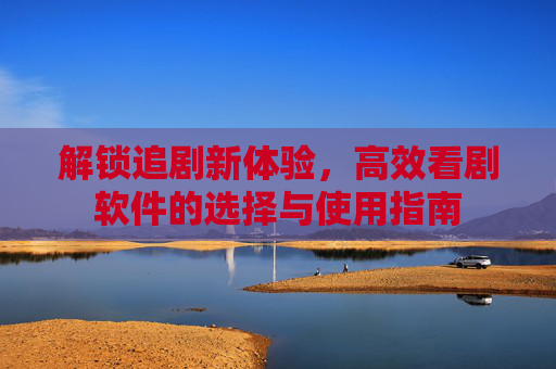 解锁追剧新体验，高效看剧软件的选择与使用指南