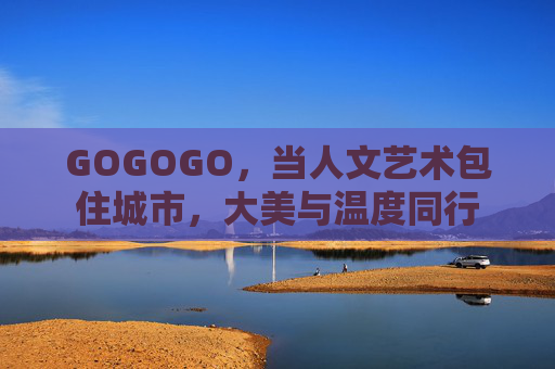 GOGOGO，当人文艺术包住城市，大美与温度同行