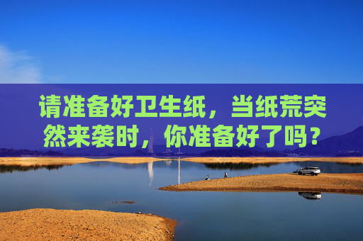 请准备好卫生纸，当纸荒突然来袭时，你准备好了吗？