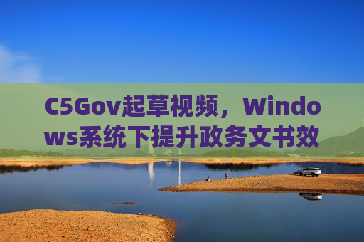 C5Gov起草视频，Windows系统下提升政务文书效率的专业工具指南