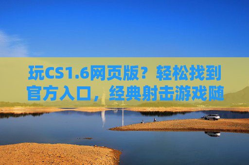 玩CS1.6网页版？轻松找到官方入口，经典射击游戏随时畅玩！